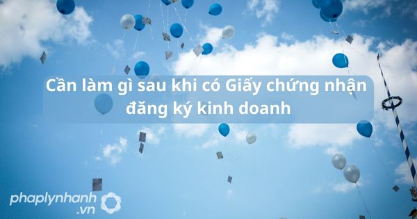 Cần làm gì sau khi có Giấy chứng nhận đăng ký kinh doanh - tư vấn hỗ trợ pháp lý nhanh