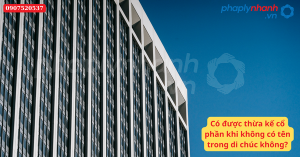 Có được thừa kế cổ phần khi không có tên trong di chúc? 1 Có được thừa kế cổ phần khi không có tên trong di chúc-Hỗ trợ tư vấn pháp lý nhanh