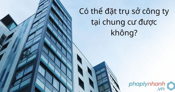 Có thể đặt trụ sở công ty tại chung cư được không - tư vấn hỗ trợ pháp lý
