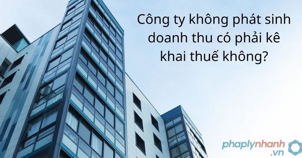 Công ty chưa có doanh thu có phải kê khai thuế không? 11 Công ty không phát sinh doanh thu có phải kê khai thuế không - tư vấn hỗ trợ pháp lý nhanh