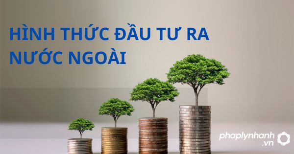Các hình thức đầu tư ra nước ngoài được quy định như thế nào? 35 HÌNH THỨC ĐẦU TƯ RA NƯỚC NGOÀI - HỖ TRỢ, TƯ VẤN PHÁP LÝ NHANH