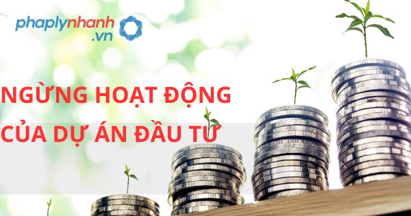 Ngừng hoạt động của dự án đầu tư được quy định như thế nào? 16 NGỪNG HOẠT ĐỘNG CỦA DỰ DỰ ÁN ĐẦU TƯ - HỖ TRỢ, TƯ VẤN PHÁP LÝ NHANH