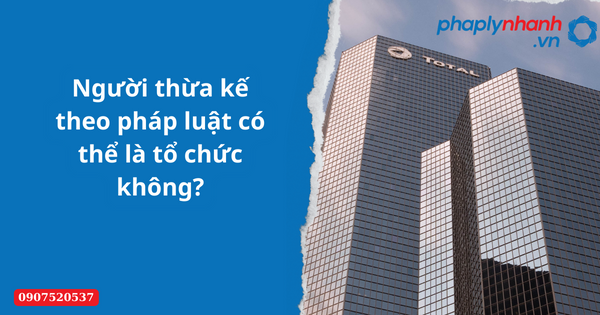 Người thừa kế theo pháp luật có thể là tổ chức không? 1 Người thừa kế theo pháp luật có thể là tổ chức không-Hỗ trợ tư vấn pháp lý nhanh