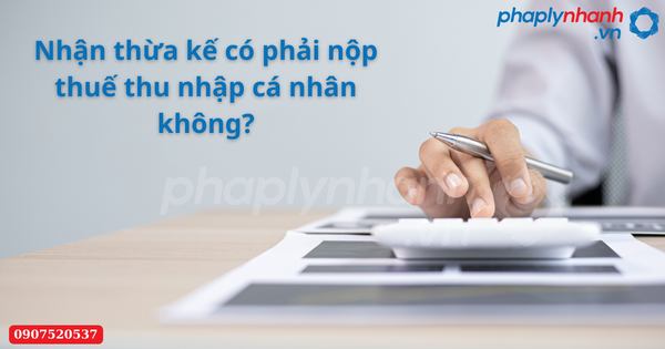 Nhận thừa kế có phải nộp thuế thu nhập cá nhân không? 1 Nhận thừa kế có phải nộp thuế thu nhập cá nhân không-Hỗ trợ tư vấn pháp lý nhanh