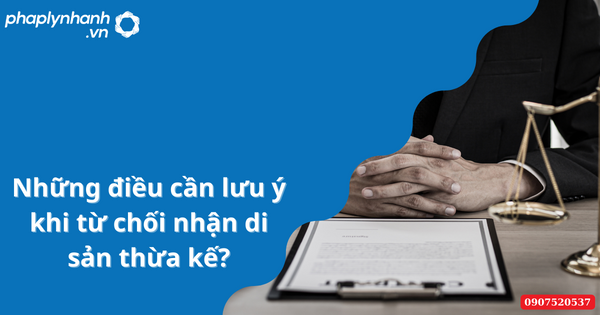Những điều cần lưu ý khi từ chối nhận di sản thừa kế 2023? 1 Những điều cần lưu ý khi từ chối nhận di sản thừa kế-Hỗ trợ tư vấn pháp lý nhanh