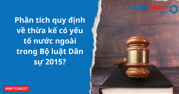Phân tích quy định về thừa kế có yếu tố nước ngoài trong Bộ luật Dân sự 2015-Hỗ trợ tư vấn pháp lý nhanh