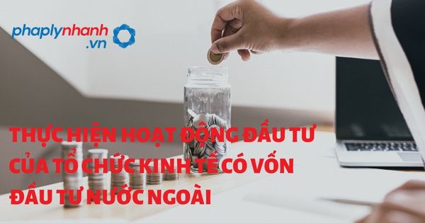 Thực hiện hoạt động đầu tư của tổ chức kinh tế có vốn đầu tư nước ngoài theo luật đầu tư 2020? 31 THỰC HIỆN HOẠT ĐỘNG CỦA TỔ CHỨC KINH TẾ CÓ VỐN ĐẦU TƯ NƯỚC NGOÀI - HỖ TRỢ, TƯ VẤN PHÁP LÝ NHANH