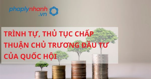Trình tự, thủ tục chấp thuận chủ trương đầu tư của Quốc hội được quy đinh như thế nào? 23 TRÌNH TỰ THỦ TỤC CHÂP THUẬN CHỦ TRƯƠNG ĐẦU TƯ CỦA QUỐC HỘI - HỖ TRỢ, TƯ VẤP PHÁP LÝ NHANH