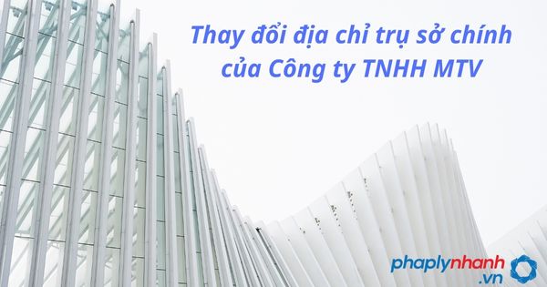 Thay đổi địa chỉ trụ sở chính của Công ty TNHH MTV - tư vấn hỗ trợ pháp lý nhanh