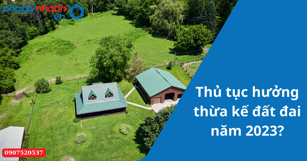 Thủ tục hưởng thừa kế đất đai năm 2023? 1 Thủ tục hưởng thừa kế đất đai năm 2023-Hỗ trợ tư vấn pháp lý nhanh
