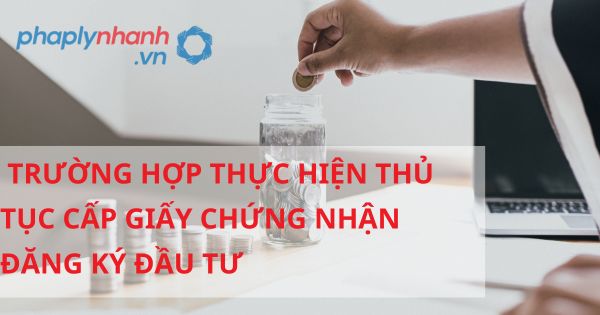 Những trường hợp nào thực hiện thủ tục cấp Giấy chứng nhận đăng ký đầu tư theo luật đầu tư 2020? 14 Trường hợp thực hiện thủ tục cấp Giấy chứng nhận đăng ký đầu tư - hỗ trợ, tư vấn pháp lý nhanh
