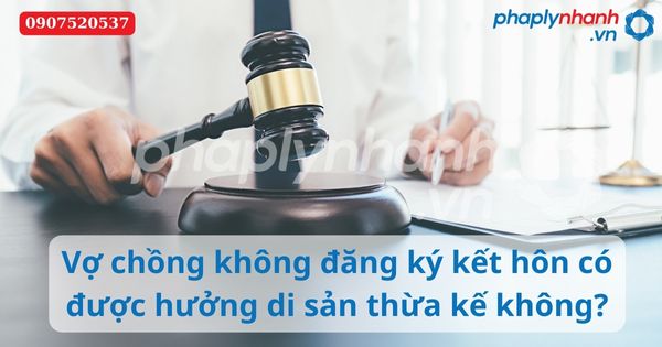 Vợ chồng không đăng ký kết hôn có được hưởng di sản thừa kế không? 7 Vợ chồng không đăng ký kết hôn có được hưởng di sản thừa kế không-Hỗ trợ tư vấn pháp lý nhanh