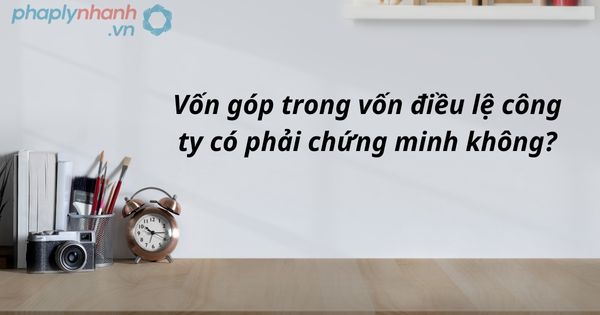 Vốn góp trong vốn điều lệ công ty có phải chứng minh không? 9 Vốn góp trong vốn điều lệ công ty có phải chứng minh không - tư vấn hỗ trợ pháp lý nhanh