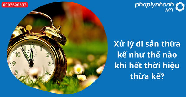 Xử lý di sản thừa kế như thế nào khi hết thời hiệu thừa kế theo quy định của pháp luật? 1 Xử lý di sản thừa kế như thế nào khi hết thời hiệu thừa kế-Hỗ trợ tư vấn pháp lý nhanh