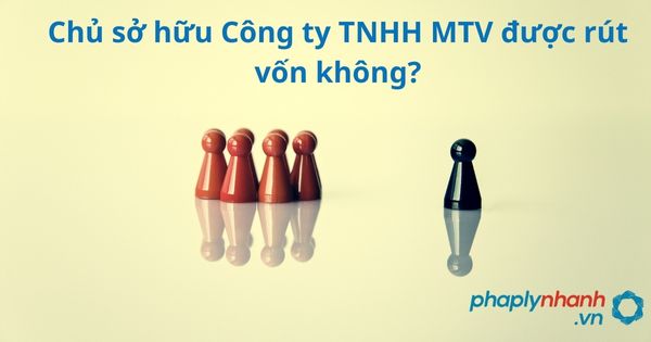 Chủ sở hữu công ty TNHH MTV có thể rút vốn được không? 1 chủ sở hữu công ty TNHH MTV - tư vấn, hỗ trợ pháp lý nhanh