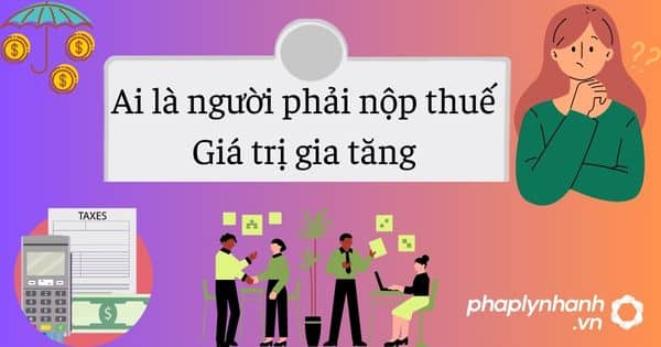 Ai là người phải nộp thuế Giá trị gia tăng 1 Ai là người phải nộp thuế Giá trị gia tăng - tư vấn hỗ trợ pháp lý nhanh