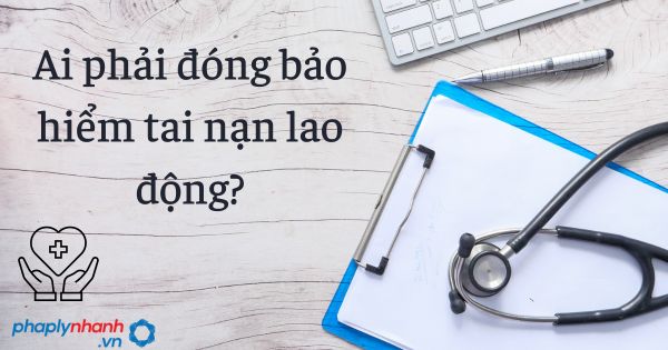 Ai phải đóng bảo hiểm tai nạn lao động? 1 Ai phải đóng bảo hiểm tai nạn lao động - tư vấn hỗ trợ pháp lý nhanh