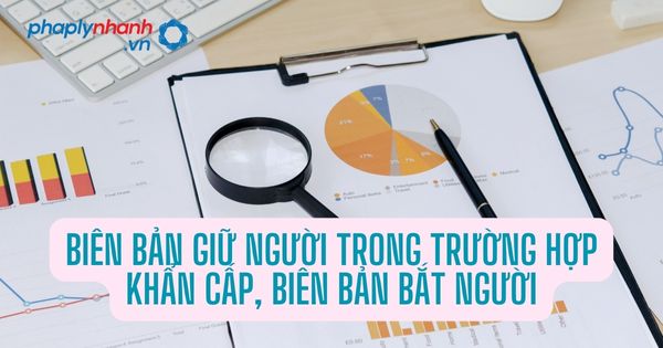 Biên bản giữ người trong trường hợp khẩn cấp, biên bản bắt người - Tư vấn, hỗ trợ pháp lý nhanh