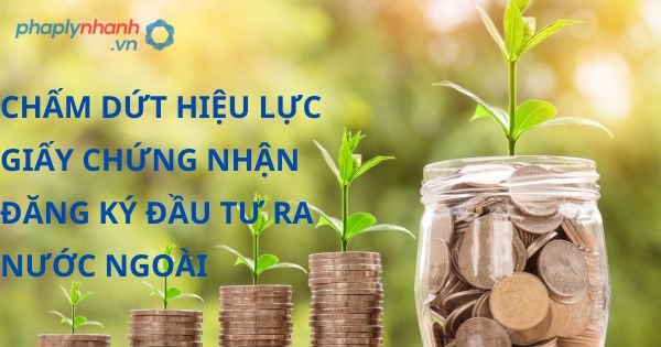 Chấm dứt hiệu lực Giấy chứng nhận đăng ký đầu tư ra nước ngoài được quy định như thế nào? 27 CHẤM DỨT HIỆU LỰC GIẤY CHỨNG NHẬN ĐĂNG KÝ ĐẦU TƯ RA NƯỚC NGOÀI - HỖ TRỢ, TƯ VÁN PHÁP LÝ NHANH