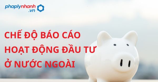 Chế độ báo cáo hoạt động đầu tư ở nước ngoài được quy định như thế nào? 25 CHẾ ĐỘ BÁO CÁO HOẠT ĐỘNG ĐẦU TƯ Ở NƯỚC NGOÀI - HỖ TRỢ, TƯ VẤN PHÁP LÝ NHANH
