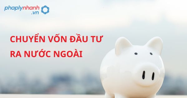 Quy định về Chuyển vốn đầu tư ra nước ngoài? 4 CHUYỂN VỐN ĐẦU TƯ RA NƯỚC NGOÀI - HỖ TRỢ, TƯ VẤN PHÁP LÝ NHANH