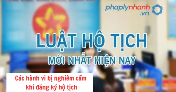 Các hành vi bị nghiêm cấm khi đăng ký hộ tịch 1 Các hành vi bị nghiêm cấm khi đăng ký hộ tịch