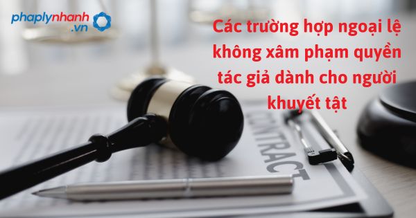 Các trường hợp ngoại lệ không xâm phạm quyền tác giả dành cho người khuyết tật được quy định như thế nào? 1 Các trường hợp ngoại lệ không xâm phạm quyền tác giả dành cho người khuyết tật - hỗ trợ, tư vấn pháp lý nhanh