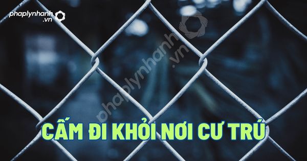 Cấm đi khỏi nơi cư trú - Tư vấn, hỗ trợ pháp lý nhanh
