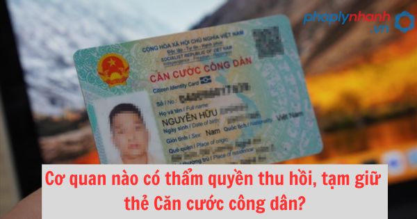 Cơ quan nào có thẩm quyền thu hồi, tạm giữ thẻ Căn cước công dân? 1 Cơ quan nào có thẩm quyền thu hồi, tạm giữ thẻ Căn cước công dân?