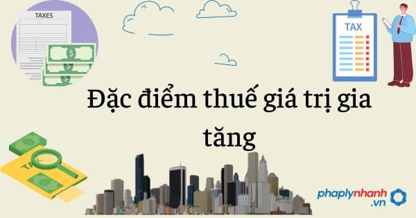 Đặc điểm thuế giá trị gia tăng 1 Đặc điểm thuế giá trị gia tăng - tư vấn hỗ trợ pháp lý nhanh
