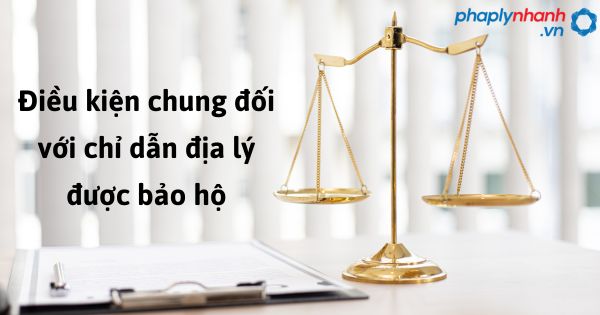 Quy định về điều kiện chung đối với chỉ dẫn địa lý được bảo hộ như thế nào? 1 Điều kiện chung đối với chỉ dẫn địa lý được bảo hộ - hỗ trợ, tư vấn pháp lý nhanh