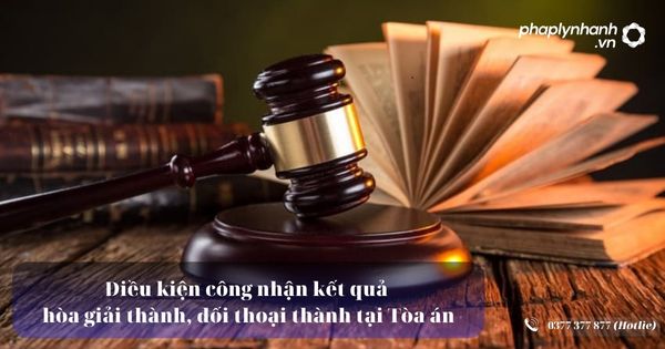 Điều kiện công nhận kết quả hòa giải thành đối thoại thành tại Tòa án 1 Điều kiện công nhận kết quả hòa giải thành đối thoại thành tại Tòa án
