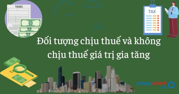 Đối tượng chịu thuế và không chịu thuế giá trị gia tăng - tư vấn hỗ trợ pháp lý nhanh