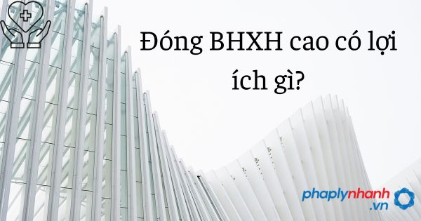 Đóng BHXH cao có lợi ích gì? 1 Đóng BHXH cao có lợi ích gì - tư vấn hỗ trợ pháp lý nhanh