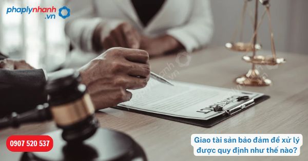 Giao tài sản bảo đảm để xử lý được quy định như thế nào? 11 Giao tài sản bảo đảm để xử lý được quy định như thế nào-Hỗ trợ, tư vấn pháp lý nhanh