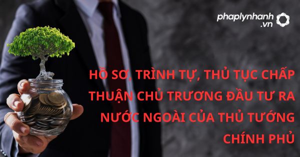 Quy định về Hồ sơ, trình tự, thủ tục chấp thuận chủ trương đầu tư ra nước ngoài của Thủ tướng Chính phủ? 11 HỒ SƠ, TRÌNH TỰ, THỦ TỤC CHẤP THUẬN CHỦ TRƯƠNG ĐẦU TƯ RA NƯỚC NGOÀI CỦA THỦ TƯỚNG CHÍNH PHỦ