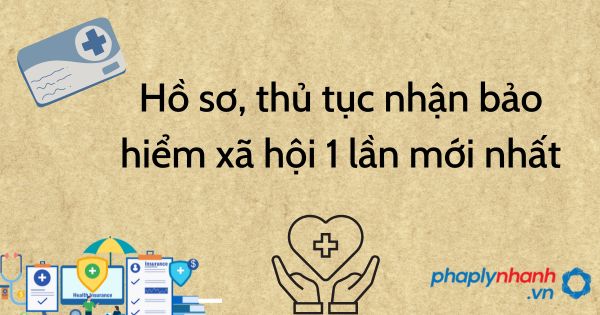 Hồ sơ, thủ tục nhận bảo hiểm xã hội 1 lần mới nhất 4 Hồ sơ, thủ tục nhận bảo hiểm xã hội 1 lần mới nhất - tư vấn hỗ trợ pháp lý nhanh