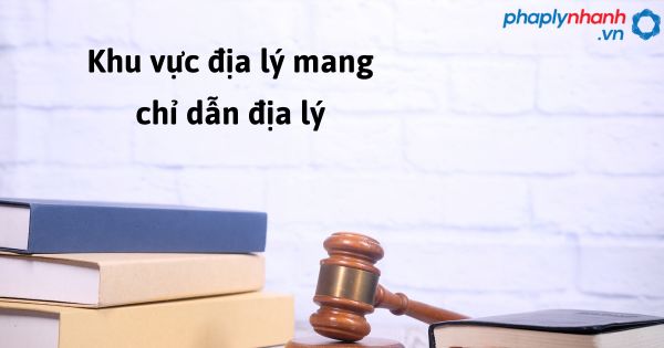 Khu vực địa lý mang chỉ dẫn địa lý như thế nào? 1 Khu vực địa lý mang chỉ dẫn địa lý - hỗ trợ, tư vấn pháp lý nhanh