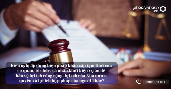 Kiến nghị áp dụng biện pháp khẩn cấp tạm thời của cơ quan, tổ chức, cá nhân khởi kiện vụ án để bảo vệ lợi ích công cộng, lợi ích của Nhà nước, quyền và lợi ích hợp pháp của người khác? 7 Kiến nghị áp dụng biện pháp khẩn cấp tạm thời - Tư vấn, hỗ trợ pháp lý nhanh