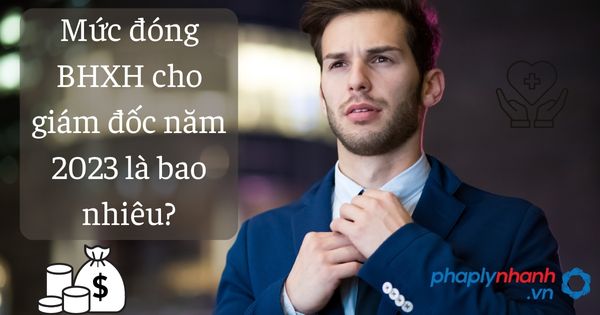 Mức đóng BHXH cho giám đốc năm 2023 là bao nhiêu? 1 Mức đóng BHXH cho giám đốc năm 2023 là bao nhiêu - tư vấn hỗ trợ pháp lý nhanh