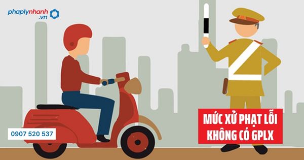 Mức xử phạt lỗi không có giấy phép lái xe khi tham gia gia thông - Tư vấn hỗ trợ pháp lý nhanh