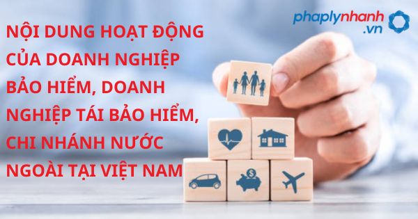 Nội dung hoạt động của doanh nghiệp bảo hiểm, doanh nghiệp tái bảo hiểm, chi nhánh nước ngoài tại Việt Nam theo luật kinh doanh bảo hiểm 2022? 1 NỘI DUNG HOẠT ĐỘNG CỦA DOANH NGHIỆP BẢO HIỂM, DOANH NGHIỆP TÁI BẢO HIỂM, CHI NHÁNH NƯỚC NGOÀI TẠI VIỆT NAM - HỖ TRỢ, TƯ VẤN PHÁP LÝ NHANH