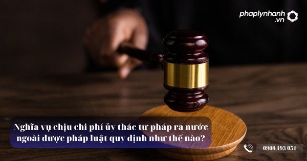 Nghĩa vụ chịu chi phí ủy thác tư pháp ra nước ngoài được pháp luật quy định như thế nào? 6 Nghĩa vụ chịu chi phí ủy thác tư pháp ra nước ngoài - Tư vấn, hỗ trợ pháp lý nhanh
