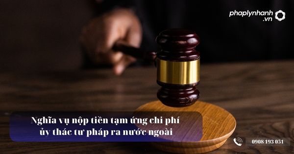 Nghĩa vụ nộp tiền tạm ứng chi phí ủy thác tư pháp ra nước ngoài 7 Nghĩa vụ nộp tiền tạm ứng chi phí ủy thác tư pháp ra nước ngoài - Tư vấn, hỗ trợ pháp lý nhanh