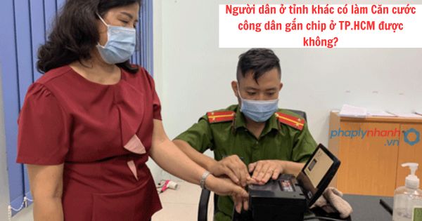 Người dân ở tỉnh khác có làm Căn cước công dân gắn chip ở TP.HCM được không? 1 Người dân ở tỉnh khác có làm Căn cước công dân gắn chip ở TP.HCM được không?