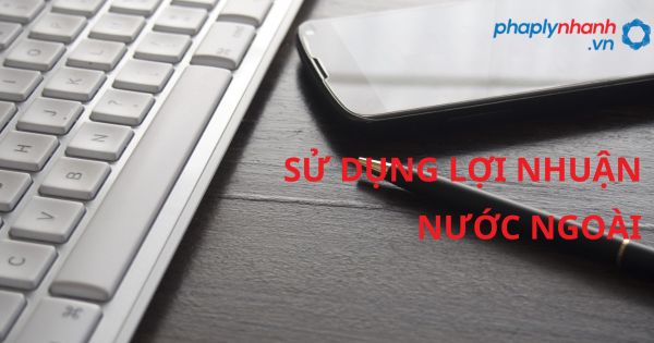 Quy định về Sử dụng lợi nhuận ở nước ngoài? 1 SỬ DỤNG LỢI NHUẬN NƯỚC NGOÀI - HỖ TRỢ, TƯ VẤN PHÁP LÝ NHANH