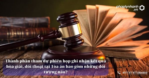 Thành phần tham dự phiên họp ghi nhận kết quả hòa giải đối thoại tại Tòa án bao gồm những đối tượng nào? 8 Thành phần tham dự phiên họp ghi nhận kết quả hòa giải đối thoại tại Tòa án bao gồm những đối tượng nào?