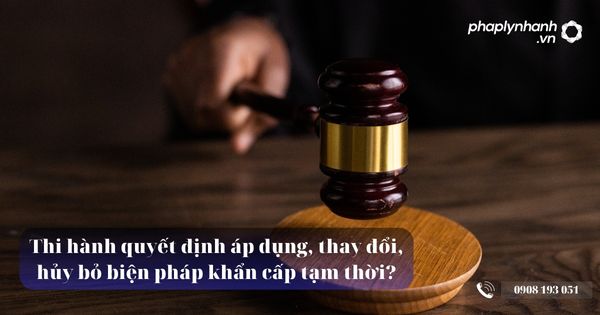 Thi hành quyết định áp dụng, thay đổi, hủy bỏ biện pháp khẩn cấp tạm thời? 4 Thi hành quyết định áp dụng, thay đổi, hủy bỏ biện pháp khẩn cấp tạm thời - Tư vấn, hỗ trợ pháp lý nhanh