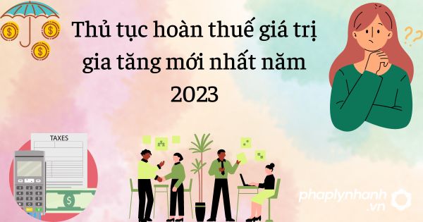 Thủ tục hoàn thuế giá trị gia tăng mới nhất năm 2023 1 Thủ tục hoàn thuế giá trị gia tăng mới nhất năm 2023 - tư vấn hỗ trợ pháp lý nhanh