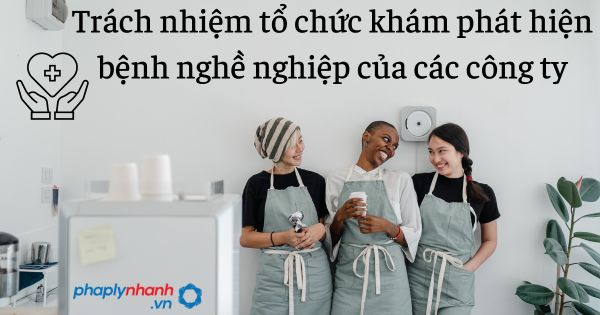 Trách nhiệm tổ chức khám phát hiện bệnh nghề nghiệp của các công ty 1 Trách nhiệm tổ chức khám phát hiện bệnh nghề nghiệp của các công ty - tư vấn hỗ trợ pháp lý nhanh
